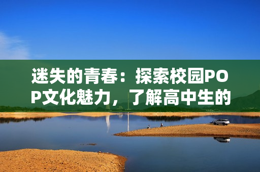 迷失的青春：探索校园POP文化魅力，了解高中生的新时尚