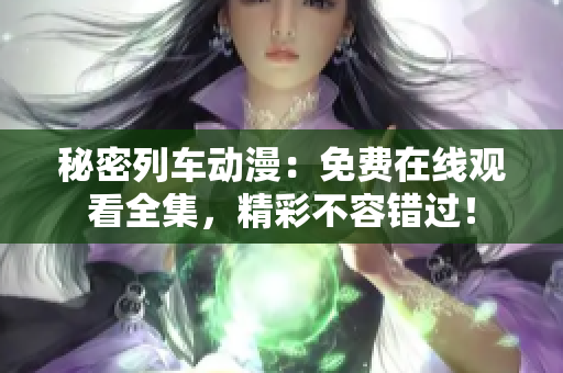 秘密列车动漫：免费在线观看全集，精彩不容错过！