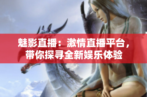 魅影直播：激情直播平台，带你探寻全新娱乐体验