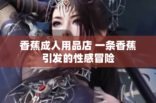 香蕉成人用品店 一条香蕉引发的性感冒险