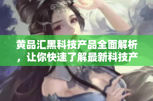 黄品汇黑科技产品全面解析，让你快速了解最新科技产品!