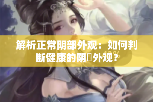 解析正常阴部外观：如何判断健康的阴脣外观？