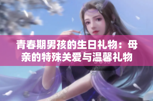 青春期男孩的生日礼物：母亲的特殊关爱与温馨礼物
