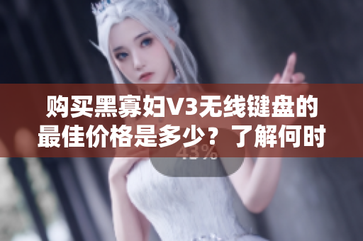 购买黑寡妇V3无线键盘的最佳价格是多少？了解何时购买最划算。
