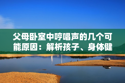 父母卧室中哼唱声的几个可能原因：解析孩子、身体健康、或情感表达。