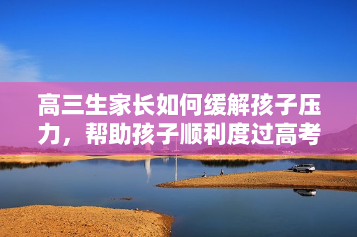 高三生家长如何缓解孩子压力，帮助孩子顺利度过高考阶段