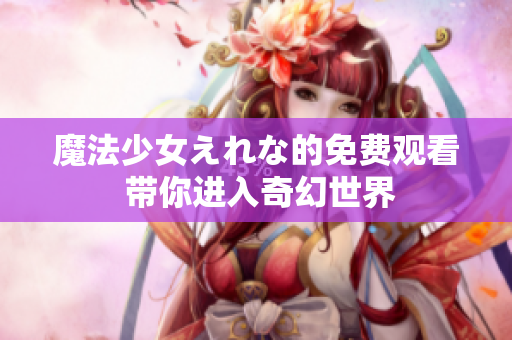 魔法少女えれな的免费观看 带你进入奇幻世界