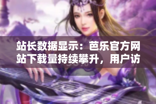 站长数据显示：芭乐官方网站下载量持续攀升，用户访问热情高涨