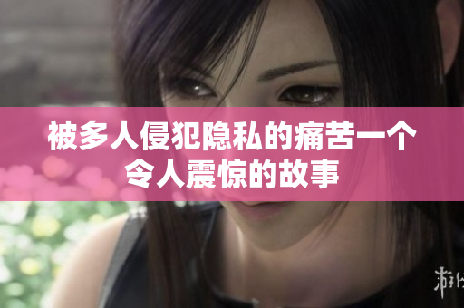 被多人侵犯隐私的痛苦一个令人震惊的故事