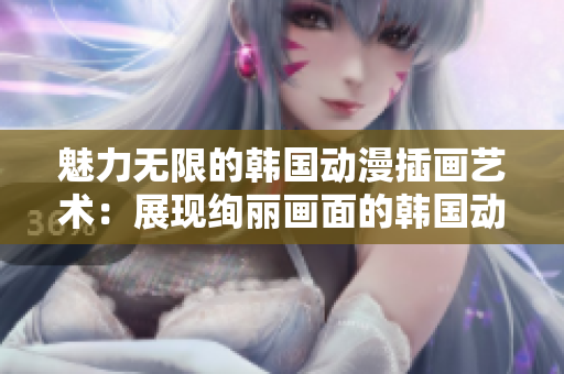 魅力无限的韩国动漫插画艺术：展现绚丽画面的韩国动漫插画作品