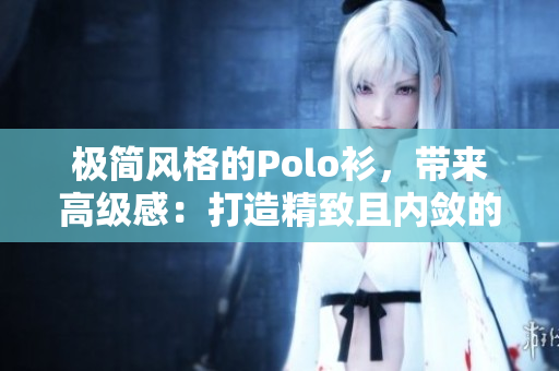 极简风格的Polo衫，带来高级感：打造精致且内敛的时尚潮流