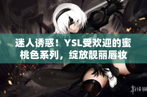 迷人诱惑！YSL受欢迎的蜜桃色系列，绽放靓丽唇妆