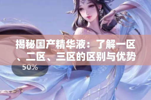 揭秘国产精华液：了解一区、二区、三区的区别与优势