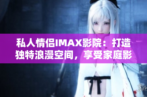 私人情侣IMAX影院：打造独特浪漫空间，享受家庭影院乐趣