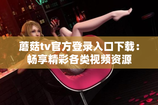 蘑菇tv官方登录入口下载：畅享精彩各类视频资源