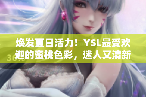 焕发夏日活力！YSL最受欢迎的蜜桃色彩，迷人又清新