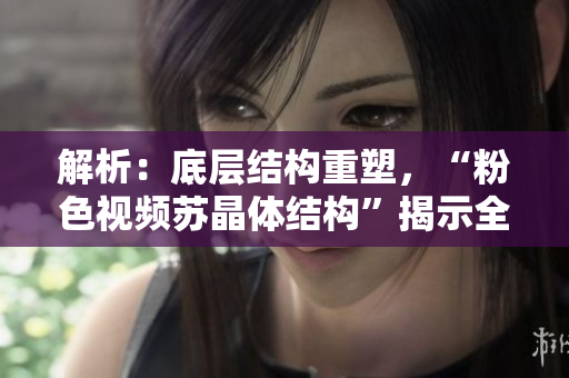 解析：底层结构重塑，“粉色视频苏晶体结构”揭示全新面貌
