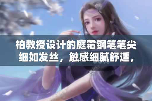柏教授设计的庭霜钢笔笔尖细如发丝，触感细腻舒适，适合精细书写