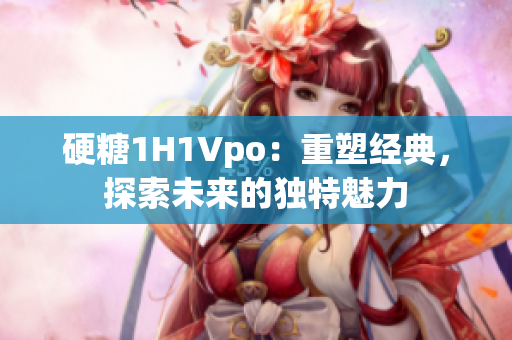 硬糖1H1Vpo：重塑经典，探索未来的独特魅力