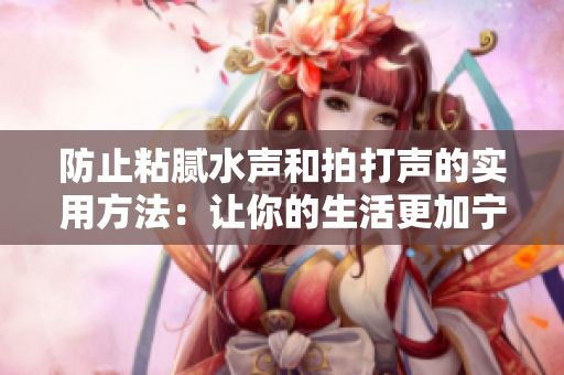 防止粘腻水声和拍打声的实用方法：让你的生活更加宁静与舒适