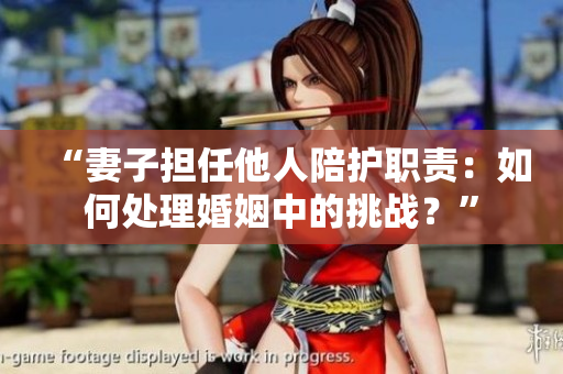 “妻子担任他人陪护职责：如何处理婚姻中的挑战？”