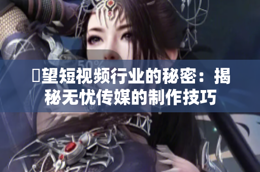 瞭望短视频行业的秘密：揭秘无忧传媒的制作技巧