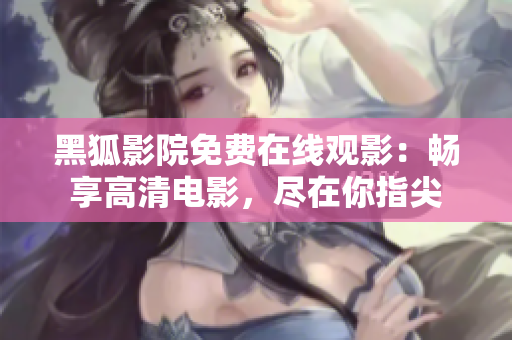 黑狐影院免费在线观影：畅享高清电影，尽在你指尖