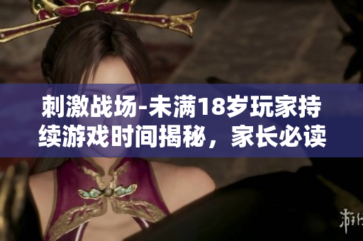 刺激战场-未满18岁玩家持续游戏时间揭秘，家长必读！