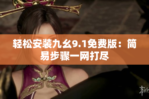 轻松安装九幺9.1免费版：简易步骤一网打尽