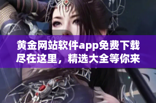黄金网站软件app免费下载尽在这里，精选大全等你来领！