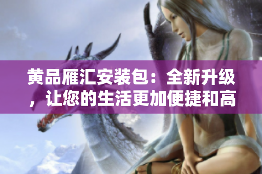 黄品雁汇安装包：全新升级，让您的生活更加便捷和高效