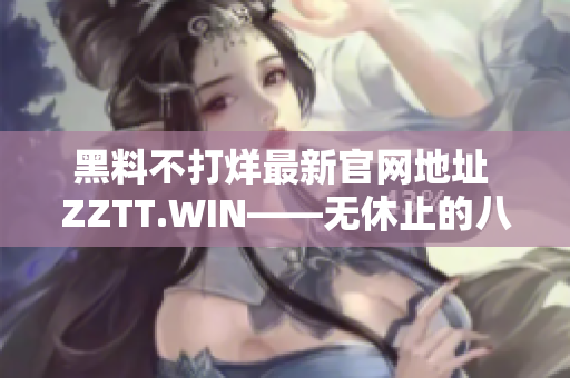 黑料不打烊最新官网地址 ZZTT.WIN——无休止的八卦狂欢，揭秘独家内幕！