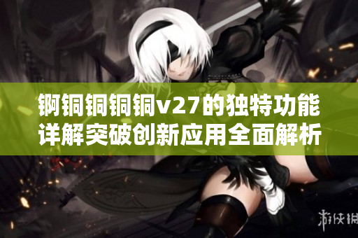 锕铜铜铜铜v27的独特功能详解突破创新应用全面解析