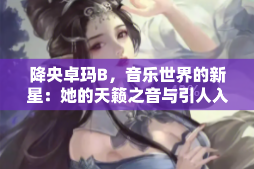 降央卓玛B，音乐世界的新星：她的天籁之音与引人入胜的故事