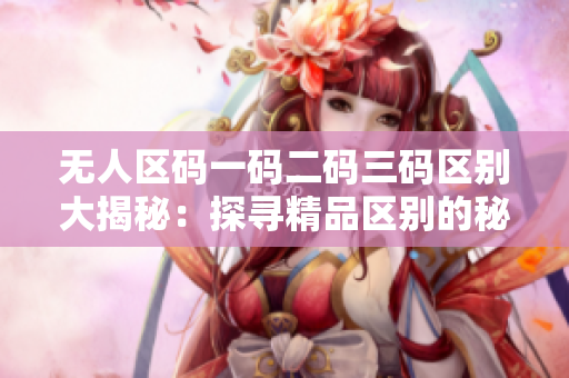 无人区码一码二码三码区别大揭秘：探寻精品区别的秘密