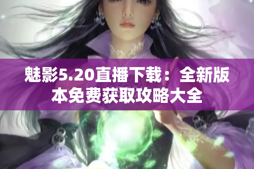 魅影5.20直播下载：全新版本免费获取攻略大全