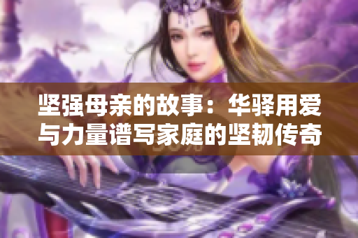 坚强母亲的故事：华驿用爱与力量谱写家庭的坚韧传奇
