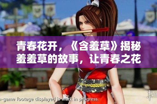 青春花开，《含羞草》揭秘羞羞草的故事，让青春之花绽放