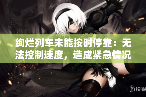 绚烂列车未能按时停靠：无法控制速度，造成紧急情况
