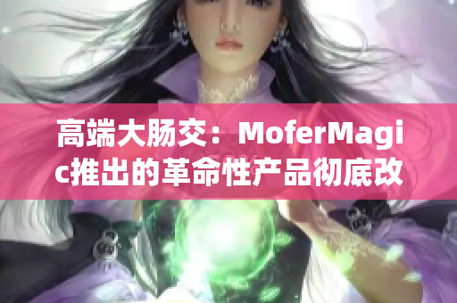 高端大肠交：MoferMagic推出的革命性产品彻底改变游戏规则