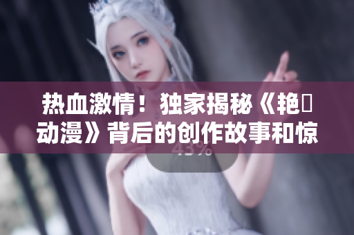 热血激情！独家揭秘《艳鉧动漫》背后的创作故事和惊人收视成绩！