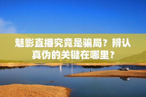 魅影直播究竟是骗局？辨认真伪的关键在哪里？