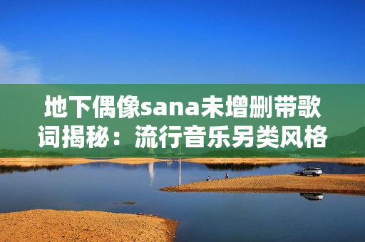 地下偶像sana未增删带歌词揭秘：流行音乐另类风格独具魅力
