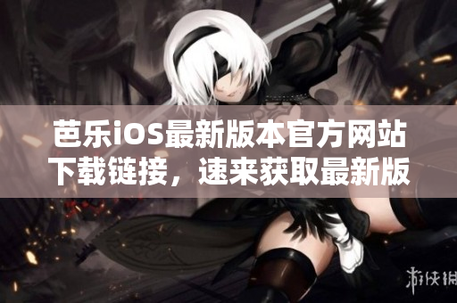 芭乐iOS最新版本官方网站下载链接，速来获取最新版本！