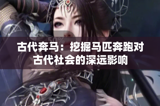 古代奔马：挖掘马匹奔跑对古代社会的深远影响