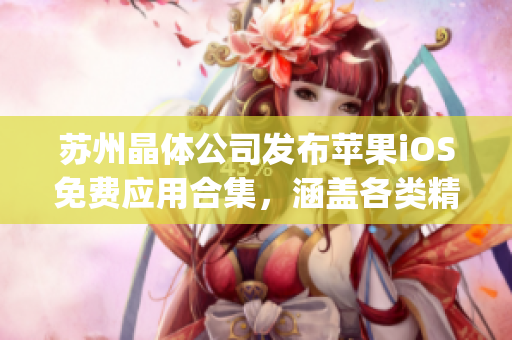 苏州晶体公司发布苹果iOS免费应用合集，涵盖各类精彩App