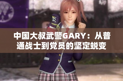 中国大叔武警GARY：从普通战士到党员的坚定蜕变