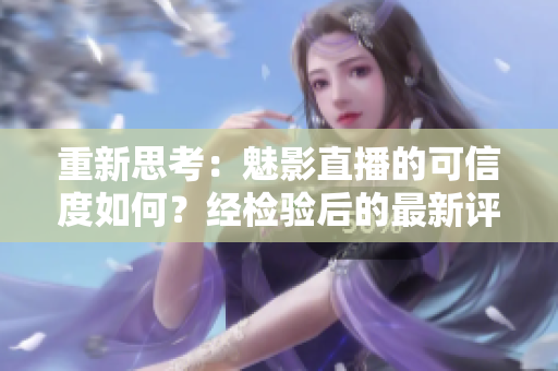 重新思考：魅影直播的可信度如何？经检验后的最新评价!