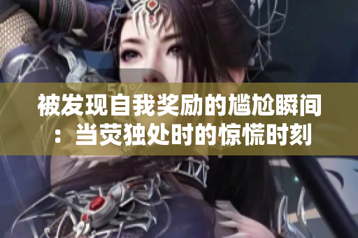 被发现自我奖励的尴尬瞬间：当荧独处时的惊慌时刻