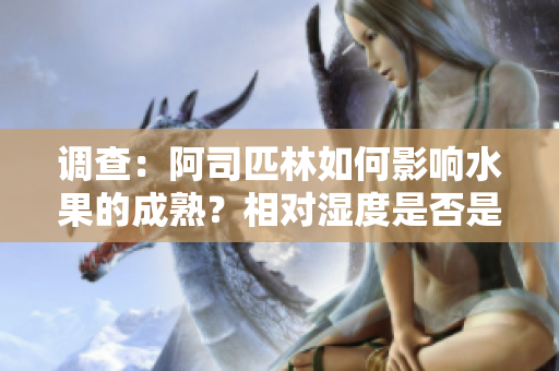调查：阿司匹林如何影响水果的成熟？相对湿度是否是关键因素？